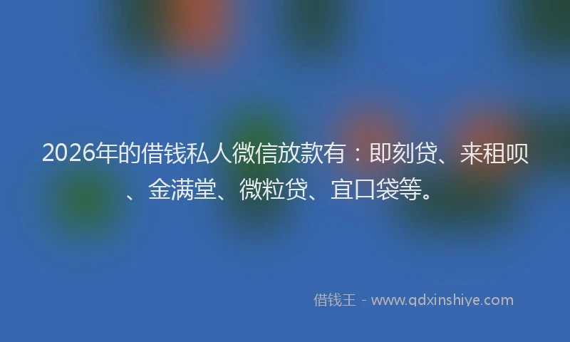 2026年的借钱私人微信放款有:即刻贷、来租呗、金满堂、微粒贷、宜口袋等。
