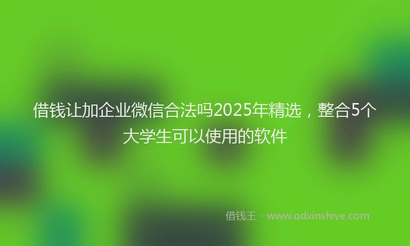 借钱让加企业微信合法吗2025年精选，整合5个大学生可以使用的软件