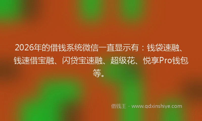 2026年的借钱系统微信一直显示有：钱袋速融、钱速借宝融、闪贷宝速融、超级花、悦享Pro钱包等。
