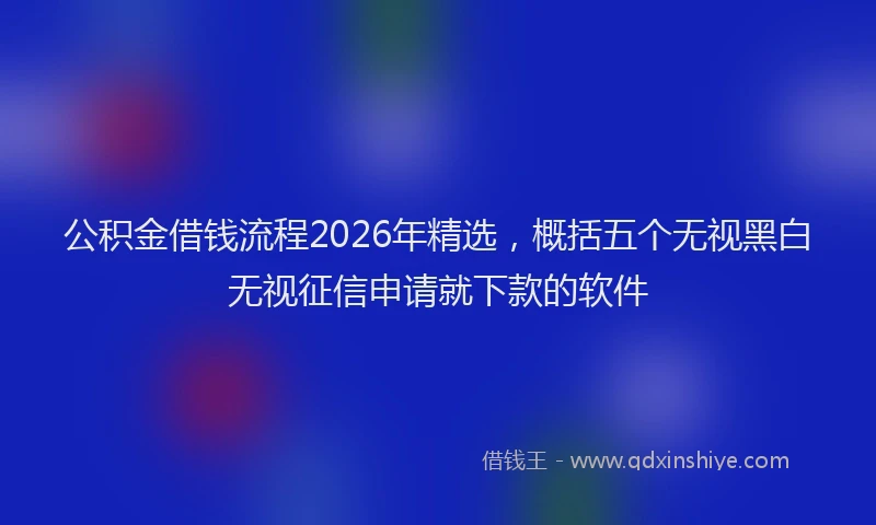 公积金借钱流程2026年精选，概括五个无视黑白无视征信申请就下款的软件
