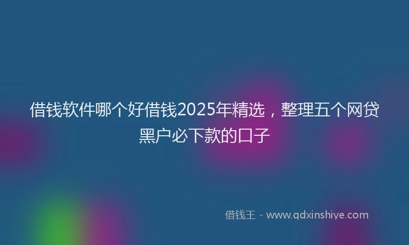 借钱软件哪个好借钱2025年精选，整理五个网贷黑户必下款的口子