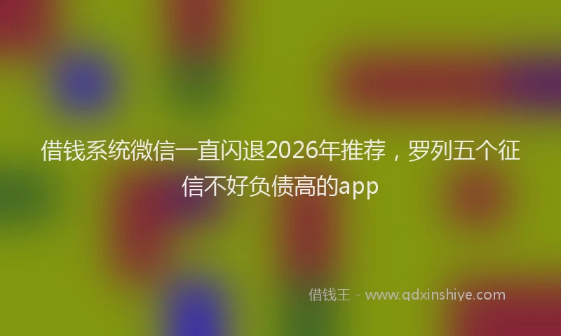 借钱系统微信一直闪退2026年推荐，罗列五个征信不好负债高的app