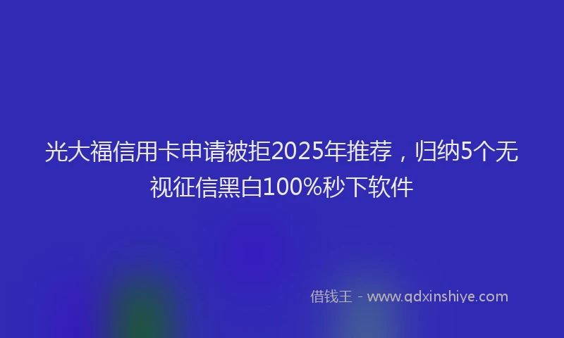 光大福信用卡申请被拒2025年推荐，归纳5个无视征信黑白100%秒下软件