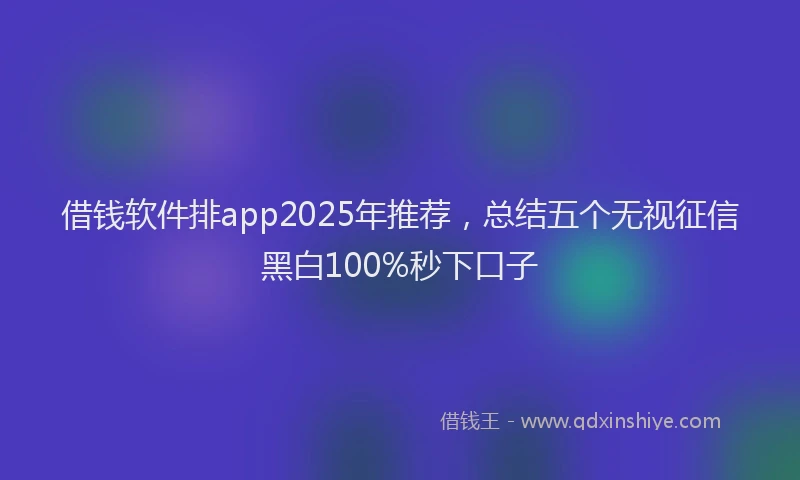 借钱软件排app2025年推荐，总结五个无视征信黑白100%秒下口子