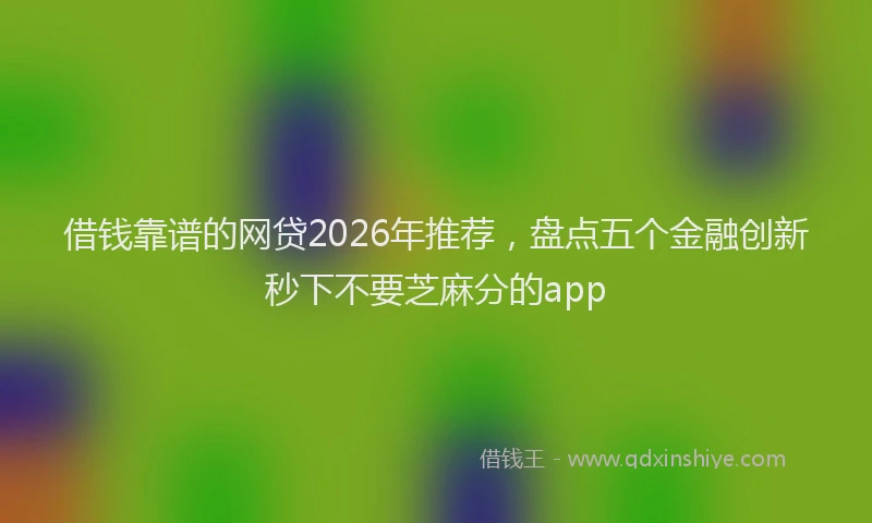 借钱靠谱的网贷2026年推荐,盘点五个金融创新秒下不要芝麻分的app