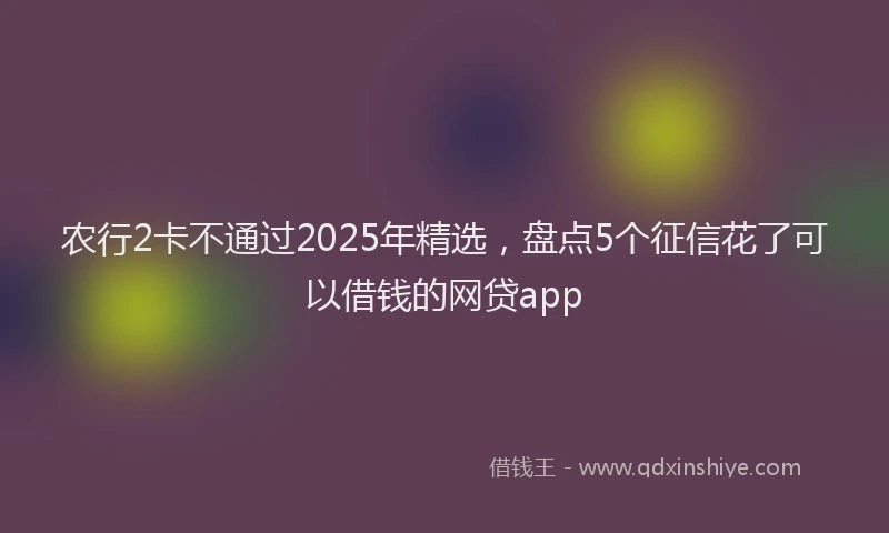 农行2卡不通过2025年精选，盘点5个征信花了可以借钱的网贷app