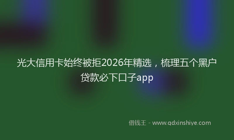 光大信用卡始终被拒2026年精选，梳理五个黑户贷款必下口子app