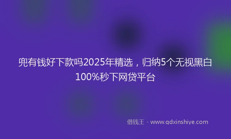 兜有钱好下款吗2025年精选，归纳5个无视黑白100%秒下网贷平台