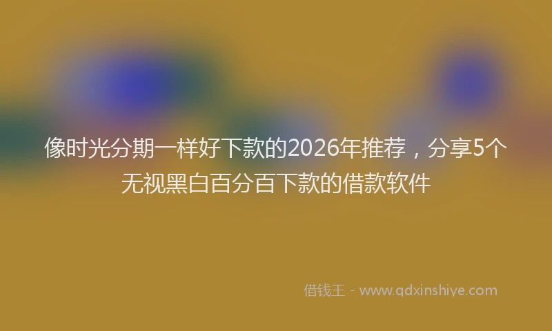 像时光分期一样好下款的2026年推荐,分享5个无视黑白百分百下款的借款软件