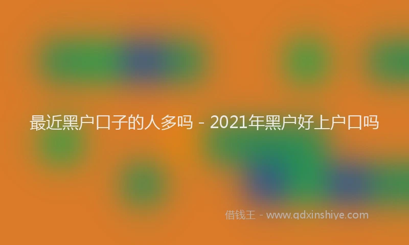 最近黑户口子的人多吗 - 2021年黑户好上户口吗