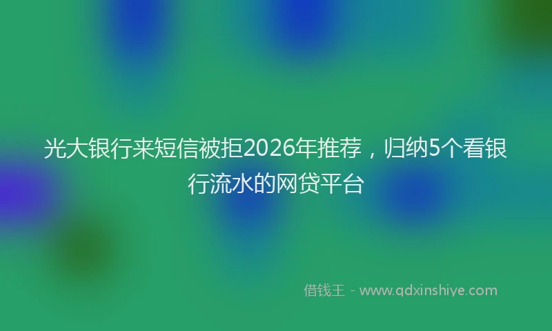 光大银行来短信被拒2026年推荐，归纳5个看银行流水的网贷平台