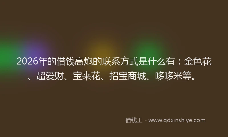2026年的借钱高炮的联系方式是什么有:金色花、超爱财、宝来花、招宝商城、哆哆米等。