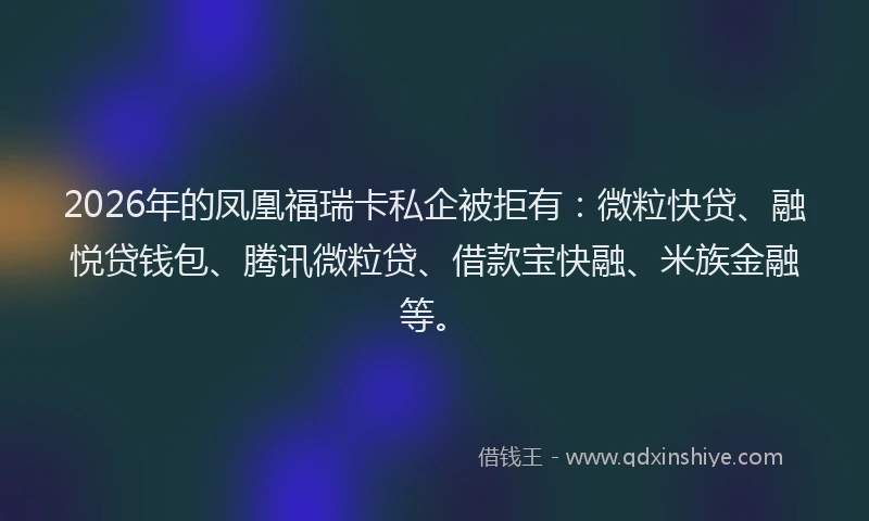 2026年的凤凰福瑞卡私企被拒有：微粒快贷、融悦贷钱包、腾讯微粒贷、借款宝快融、米族金融等。