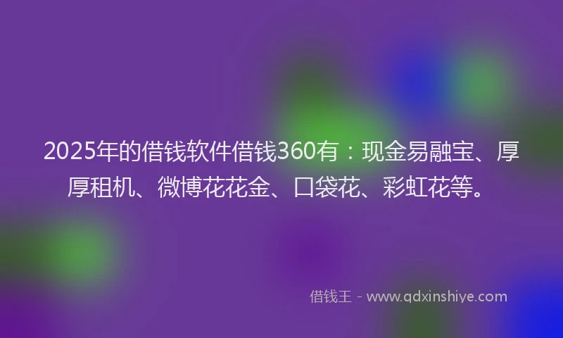 2025年的借钱软件借钱360有:现金易融宝、厚厚租机、微博花花金、口袋花、彩虹花等。