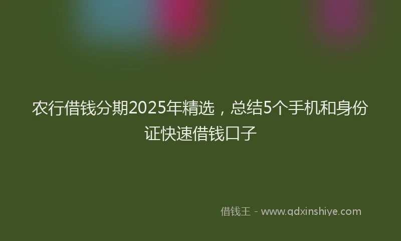 农行借钱分期2025年精选，总结5个手机和身份证快速借钱口子