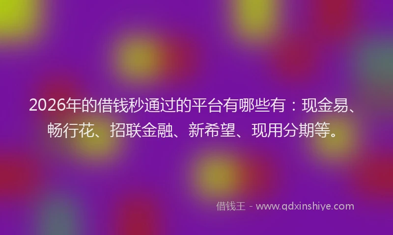 2026年的借钱秒通过的平台有哪些有：现金易、畅行花、招联金融、新希望、现用分期等。
