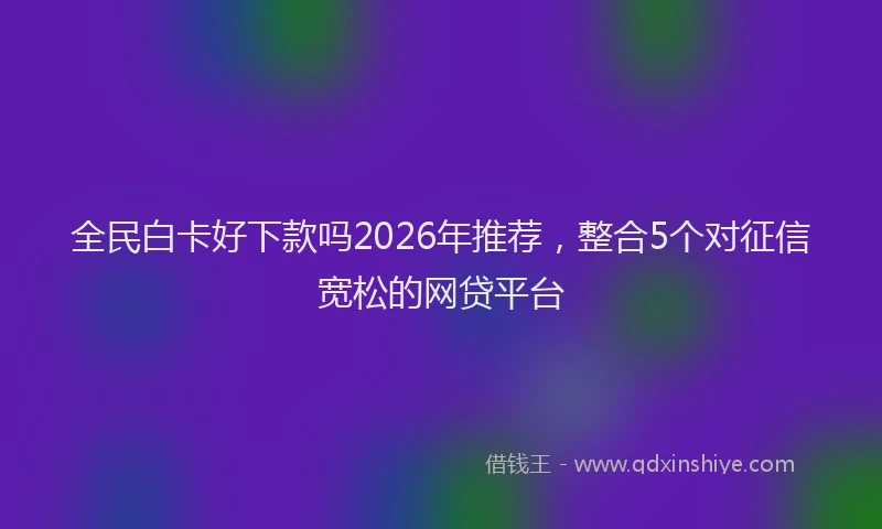全民白卡好下款吗2026年推荐，整合5个对征信宽松的网贷平台
