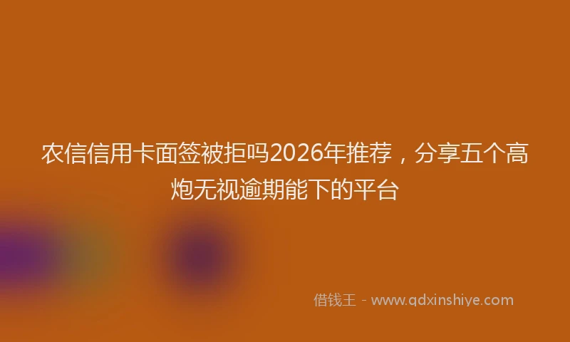农信信用卡面签被拒吗2026年推荐,分享五个高炮无视逾期能下的平台