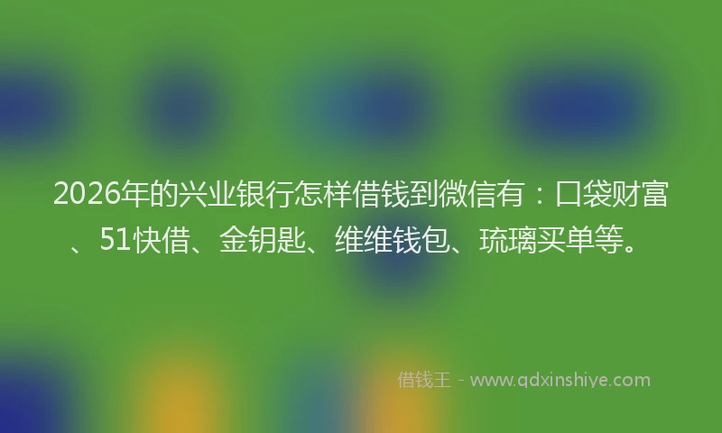 2026年的兴业银行怎样借钱到微信有:口袋财富、51快借、金钥匙、维维钱包、琉璃买单等。