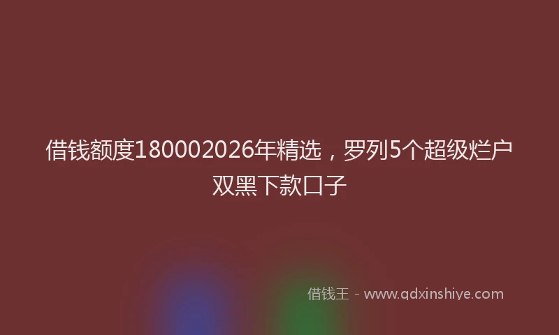 借钱额度180002026年精选，罗列5个超级烂户双黑下款口子