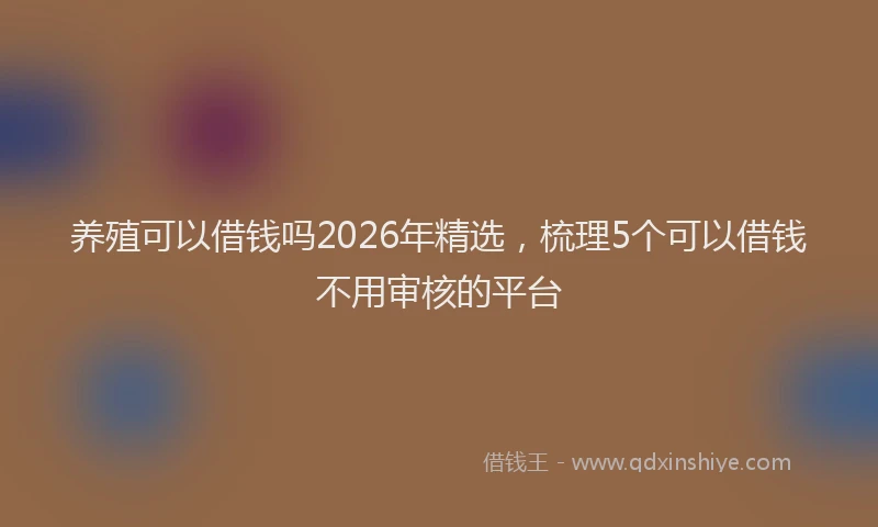养殖可以借钱吗2026年精选，梳理5个可以借钱不用审核的平台