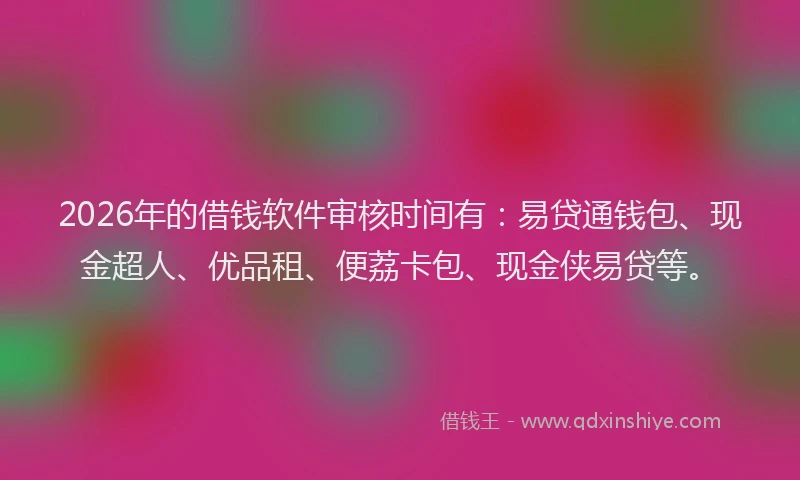 2026年的借钱软件审核时间有:易贷通钱包、现金超人、优品租、便荔卡包、现金侠易贷等。