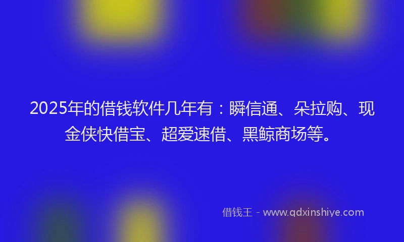 2025年的借钱软件几年有:瞬信通、朵拉购、现金侠快借宝、超爱速借、黑鲸商场等。