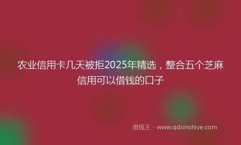 农业信用卡几天被拒2025年精选，整合五个芝麻信用可以借钱的口子