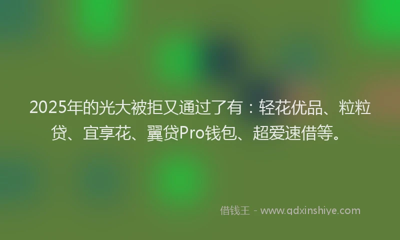 2025年的光大被拒又通过了有：轻花优品、粒粒贷、宜享花、翼贷Pro钱包、超爱速借等。