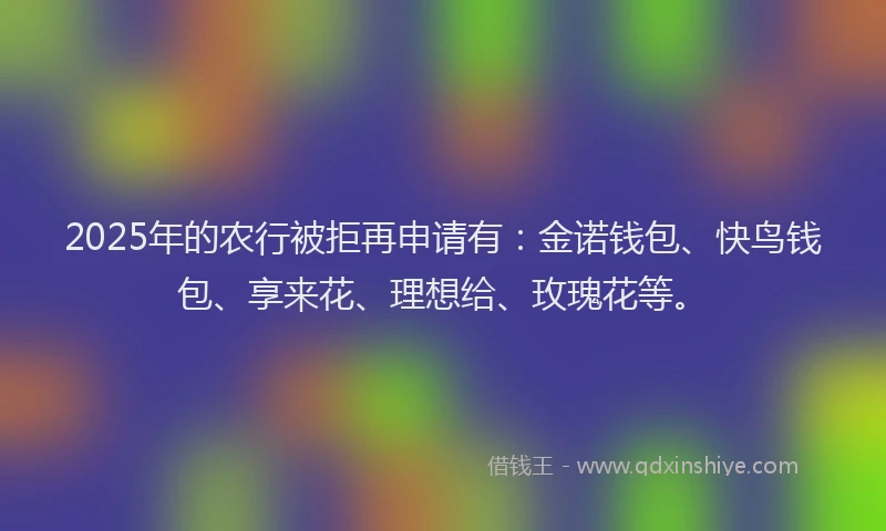 2025年的农行被拒再申请有：金诺钱包、快鸟钱包、享来花、理想给、玫瑰花等。