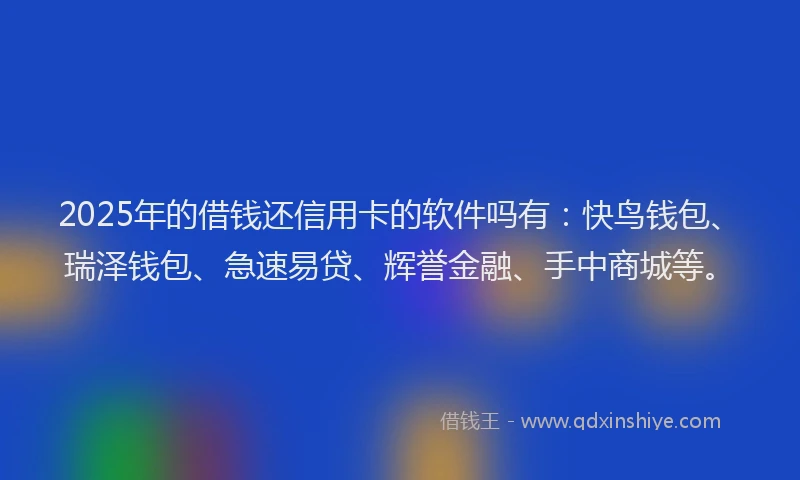 2025年的借钱还信用卡的软件吗有：快鸟钱包、瑞泽钱包、急速易贷、辉誉金融、手中商城等。