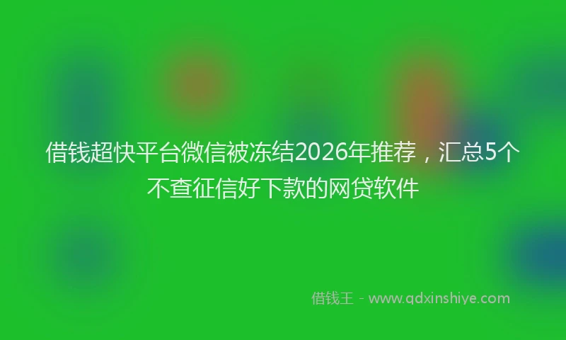 借钱超快平台微信被冻结2026年推荐，汇总5个不查征信好下款的网贷软件