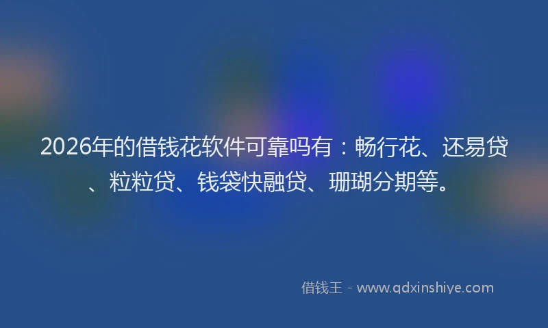 2026年的借钱花软件可靠吗有:畅行花、还易贷、粒粒贷、钱袋快融贷、珊瑚分期等。