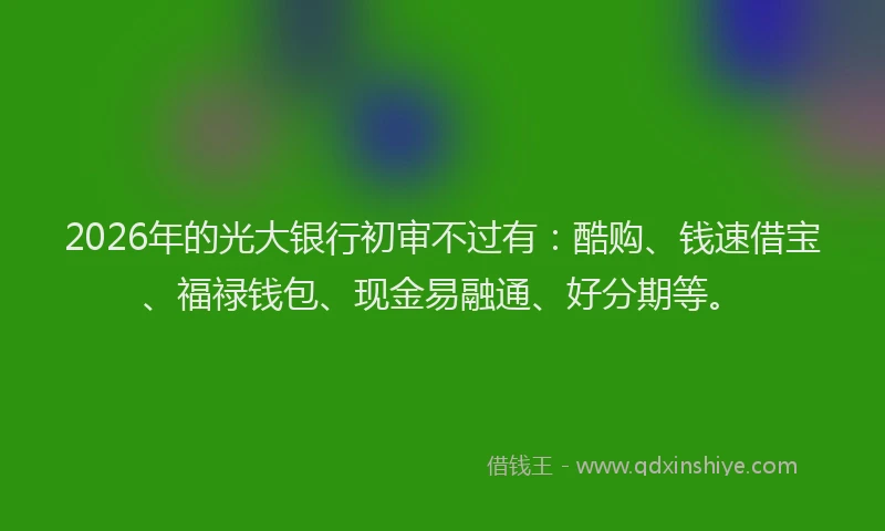 2026年的光大银行初审不过有：酷购、钱速借宝、福禄钱包、现金易融通、好分期等。