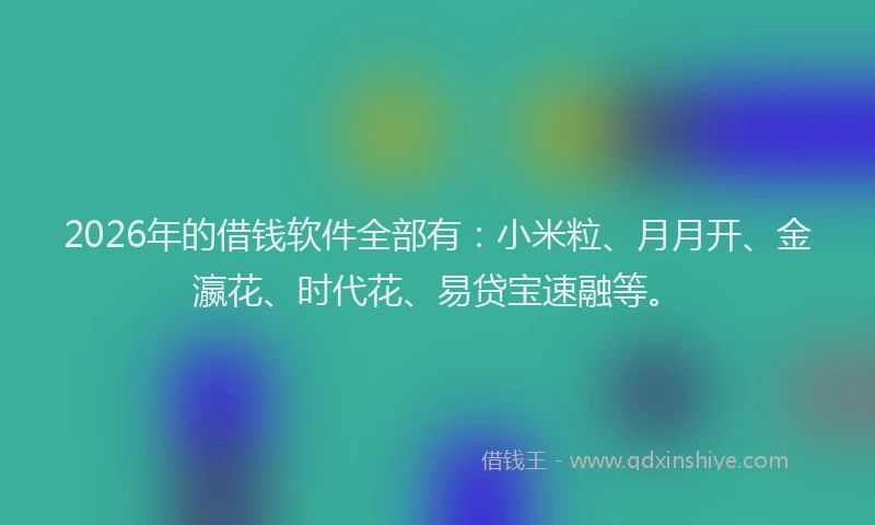 2026年的借钱软件全部有：小米粒、月月开、金瀛花、时代花、易贷宝速融等。