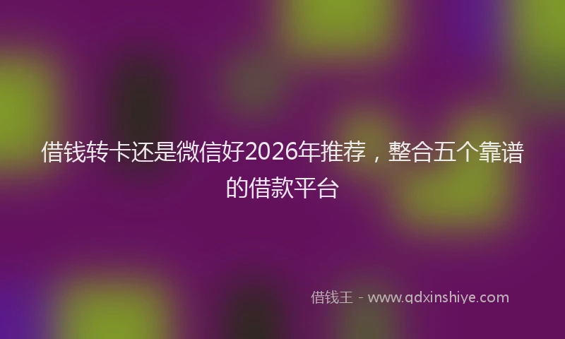 借钱转卡还是微信好2026年推荐，整合五个靠谱的借款平台