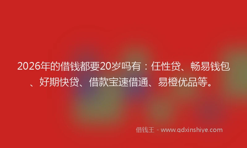 2026年的借钱都要20岁吗有:任性贷、畅易钱包、好期快贷、借款宝速借通、易橙优品等。