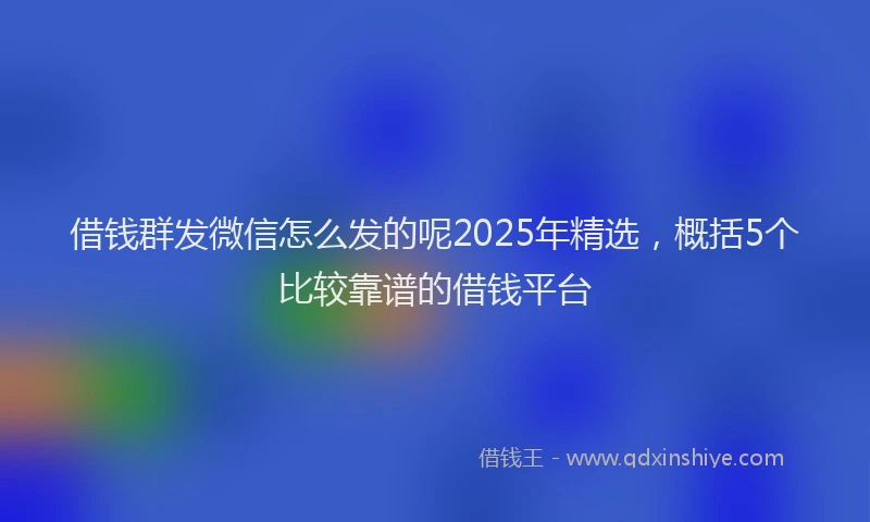 借钱群发微信怎么发的呢2025年精选,概括5个比较靠谱的借钱平台