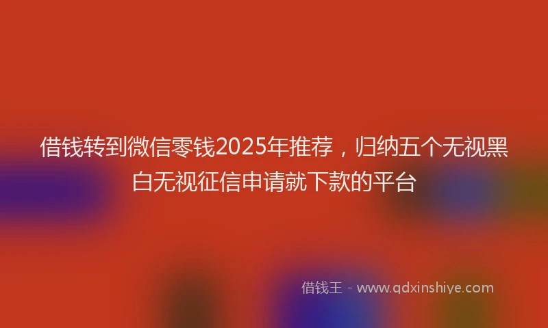 借钱转到微信零钱2025年推荐，归纳五个无视黑白无视征信申请就下款的平台
