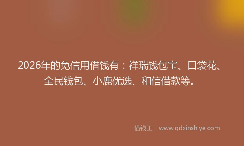 2026年的免信用借钱有：祥瑞钱包宝、口袋花、全民钱包、小鹿优选、和信借款等。