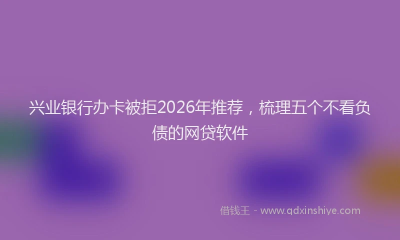 兴业银行办卡被拒2026年推荐，梳理五个不看负债的网贷软件