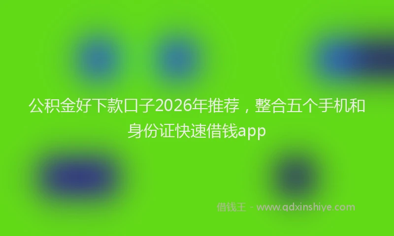 公积金好下款口子2026年推荐，整合五个手机和身份证快速借钱app