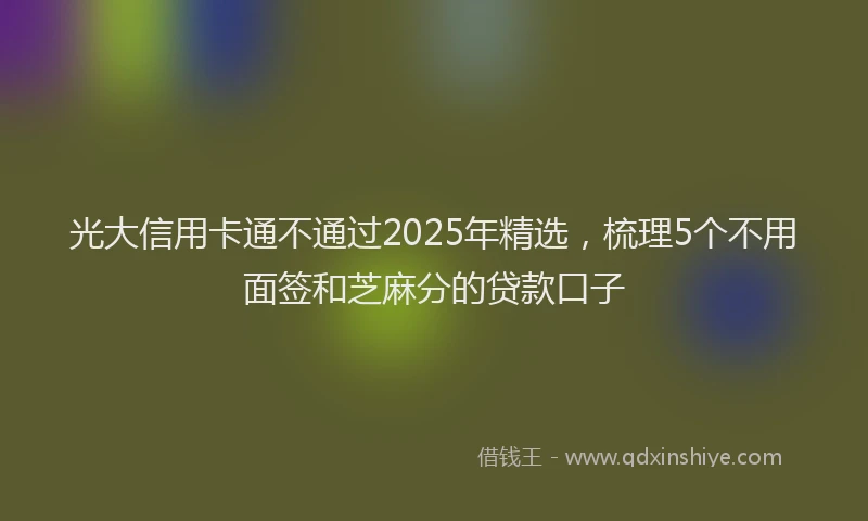 光大信用卡通不通过2025年精选，梳理5个不用面签和芝麻分的贷款口子