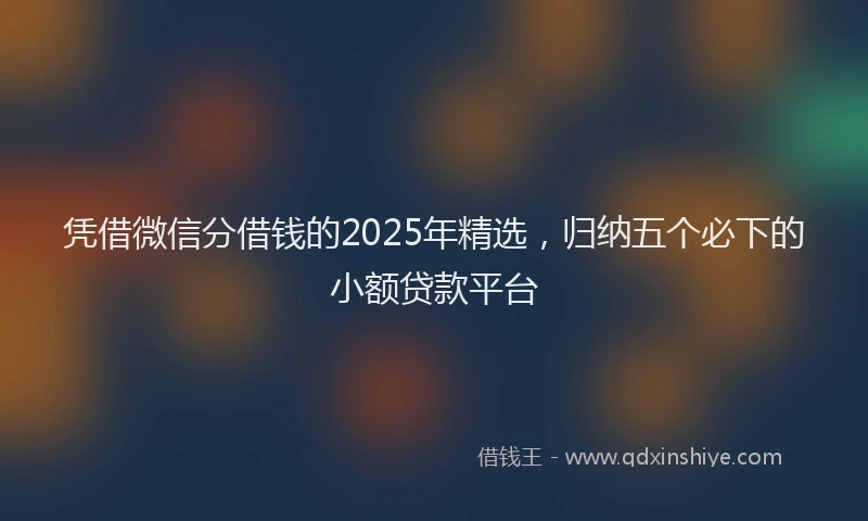 凭借微信分借钱的2025年精选，归纳五个必下的小额贷款平台