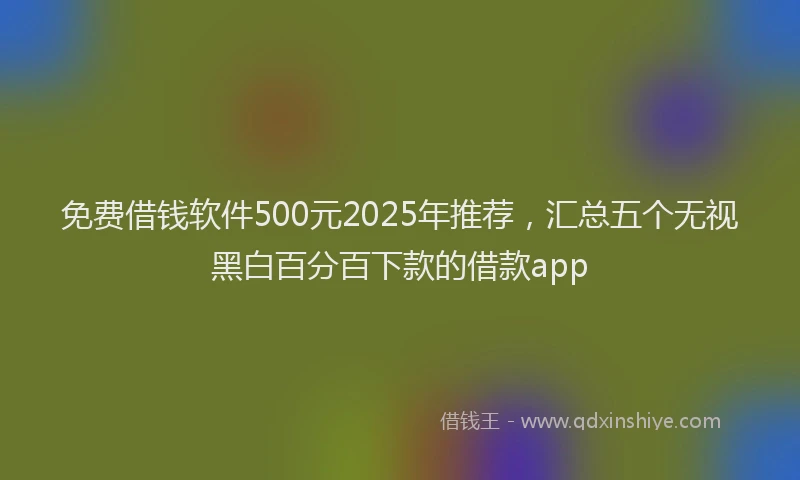 免费借钱软件500元2025年推荐，汇总五个无视黑白百分百下款的借款app