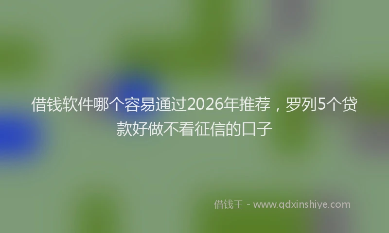 借钱软件哪个容易通过2026年推荐，罗列5个贷款好做不看征信的口子