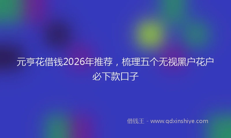 元亨花借钱2026年推荐，梳理五个无视黑户花户必下款口子