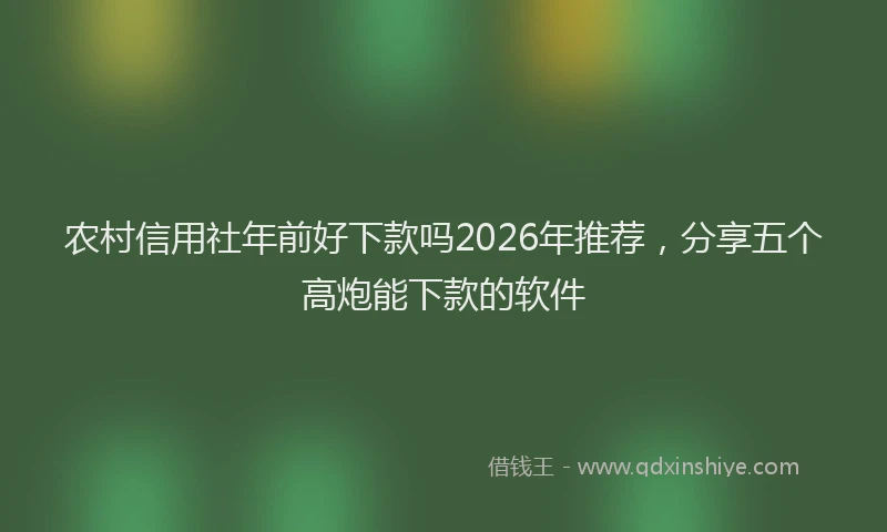 农村信用社年前好下款吗2026年推荐，分享五个高炮能下款的软件