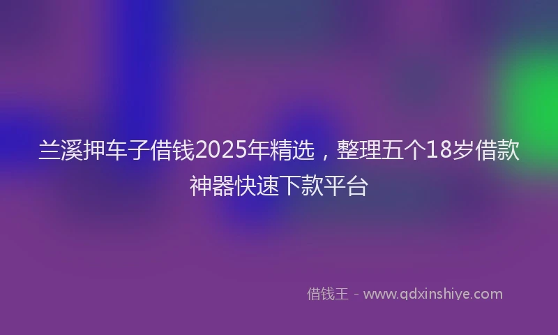 兰溪押车子借钱2025年精选，整理五个18岁借款神器快速下款平台