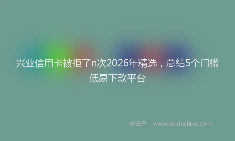 兴业信用卡被拒了n次2026年精选，总结5个门槛低易下款平台